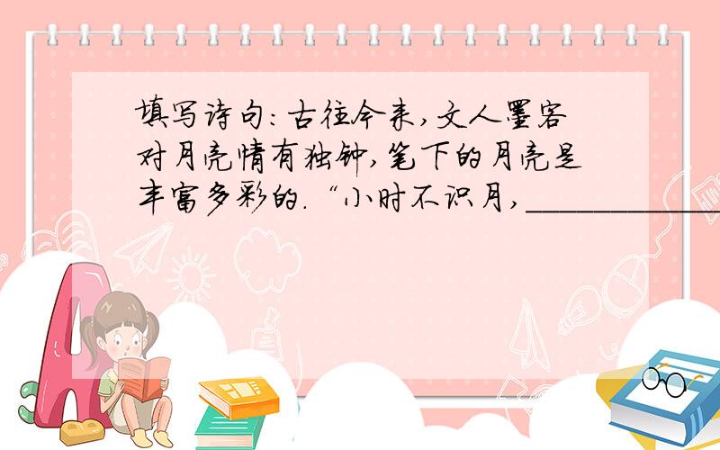 填写诗句：古往今来,文人墨客对月亮情有独钟,笔下的月亮是丰富多彩的.“小时不识月,_____________”