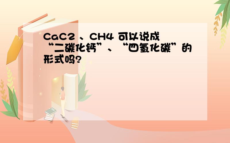 CaC2 、CH4 可以说成“二碳化钙”、“四氢化碳”的形式吗?