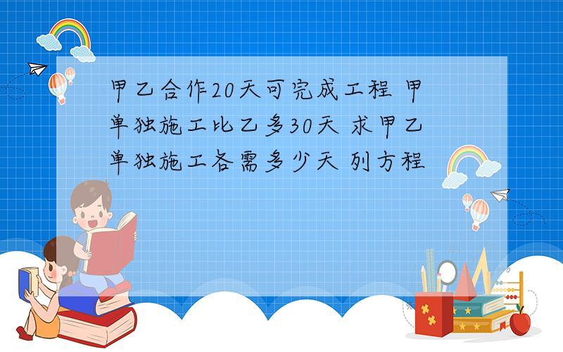 甲乙合作20天可完成工程 甲单独施工比乙多30天 求甲乙单独施工各需多少天 列方程