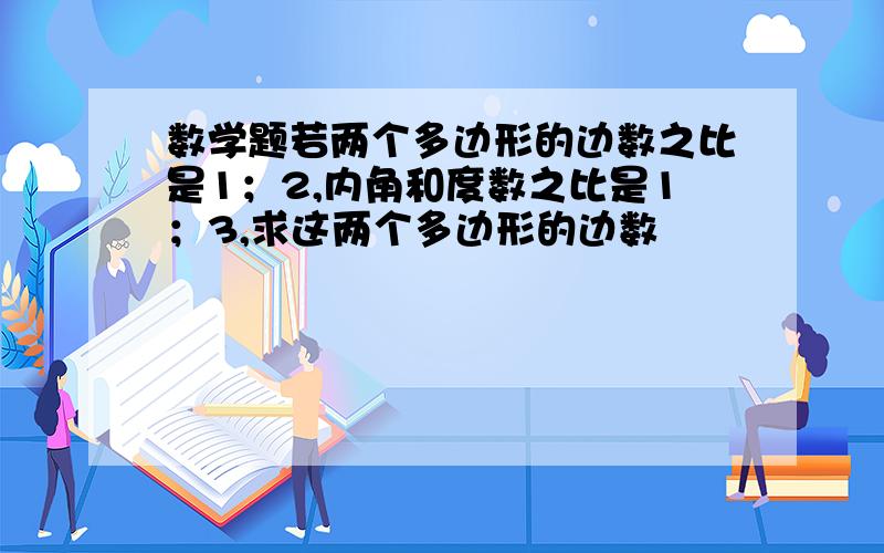 数学题若两个多边形的边数之比是1；2,内角和度数之比是1；3,求这两个多边形的边数