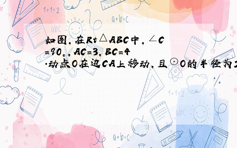 如图，在Rt△ABC中，∠C=90°，AC=3，BC=4．动点O在边CA上移动，且⊙O的半径为2．