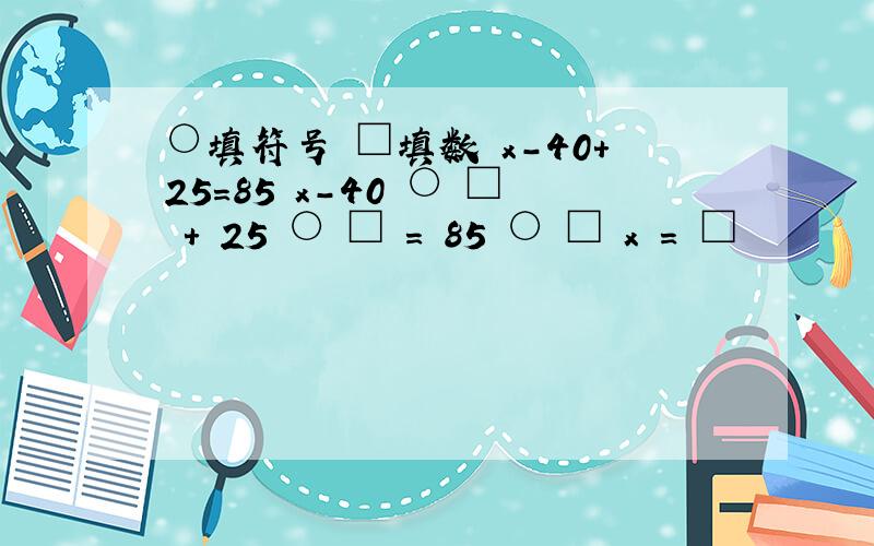 ○填符号 □填数 x-40+25=85 x-40 ○ □ + 25 ○ □ = 85 ○ □ x = □