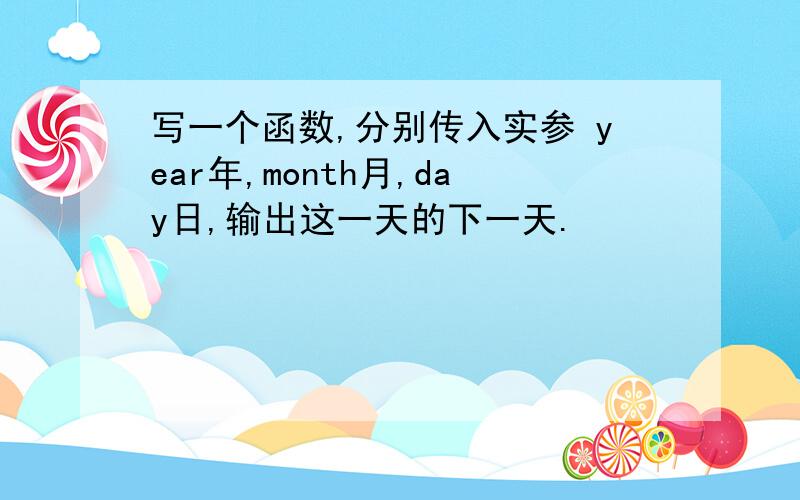 写一个函数,分别传入实参 year年,month月,day日,输出这一天的下一天.