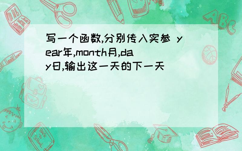 写一个函数,分别传入实参 year年,month月,day日,输出这一天的下一天