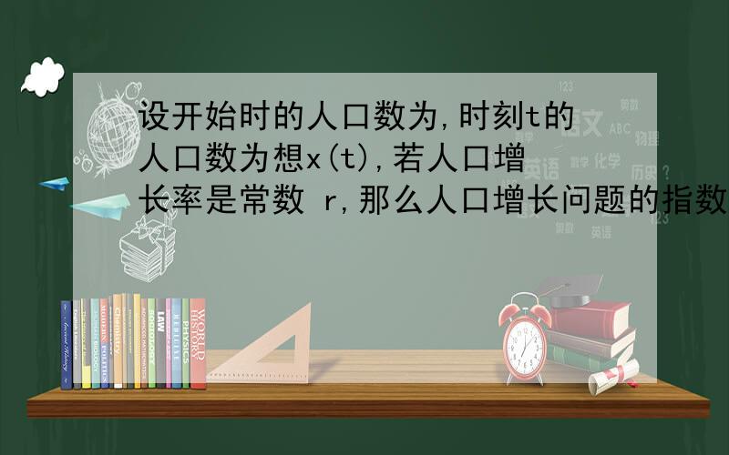 设开始时的人口数为,时刻t的人口数为想x(t),若人口增长率是常数 r,那么人口增长问题的指数增长模型应