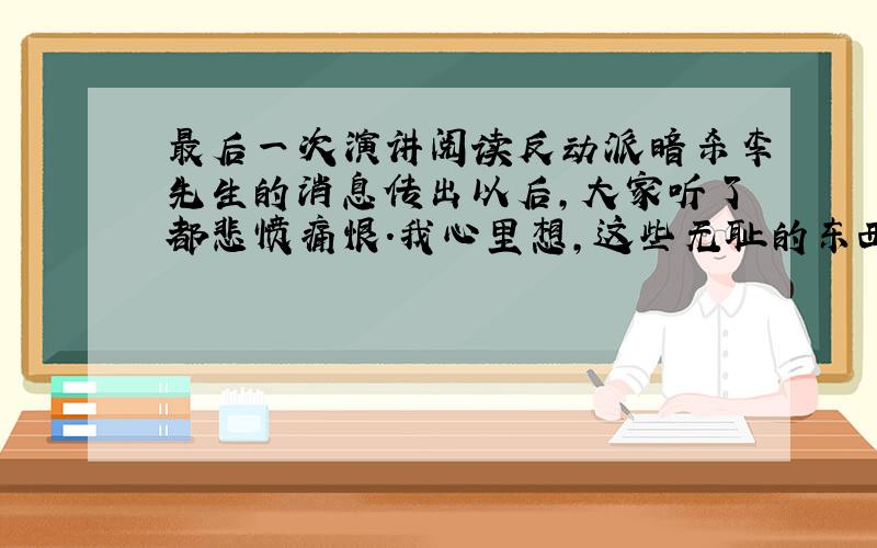 最后一次演讲阅读反动派暗杀李先生的消息传出以后,大家听了都悲愤痛恨.我心里想,这些无耻的东西,不知他们是怎么想法,他们的