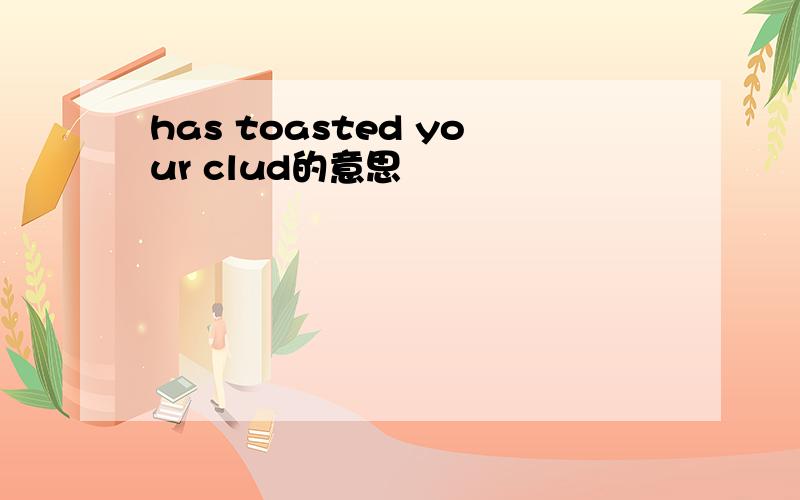 has toasted your clud的意思