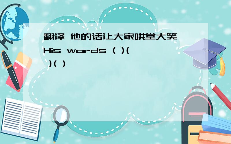 翻译 他的话让大家哄堂大笑 His words ( )( )( )