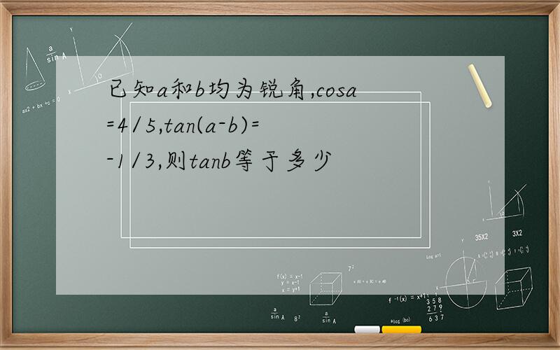 已知a和b均为锐角,cosa=4/5,tan(a-b)=-1/3,则tanb等于多少