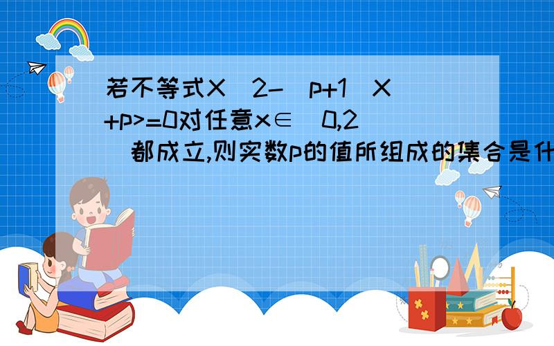 若不等式X^2-(p+1)X+p>=0对任意x∈(0,2)都成立,则实数p的值所组成的集合是什么?