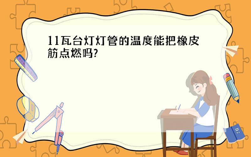 11瓦台灯灯管的温度能把橡皮筋点燃吗?