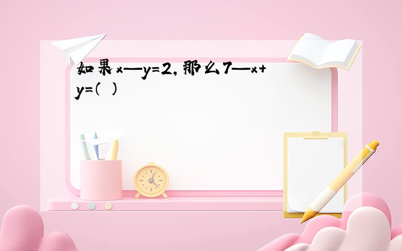 如果x—y＝2,那么7—x+y＝（ ）