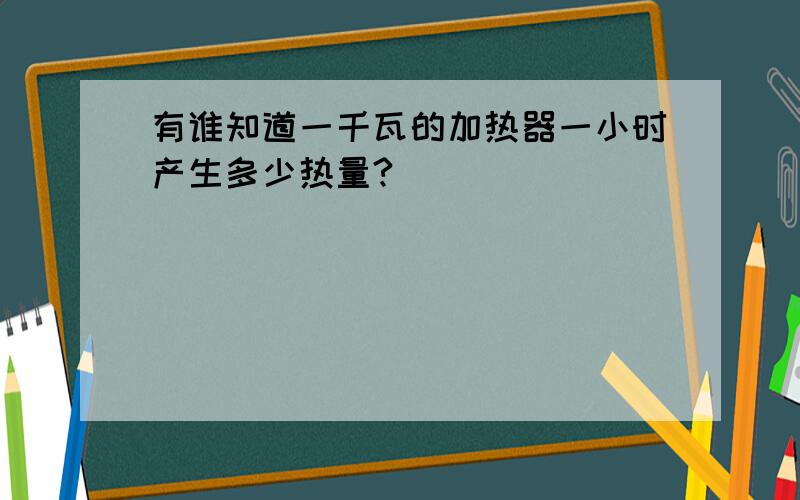 有谁知道一千瓦的加热器一小时产生多少热量?