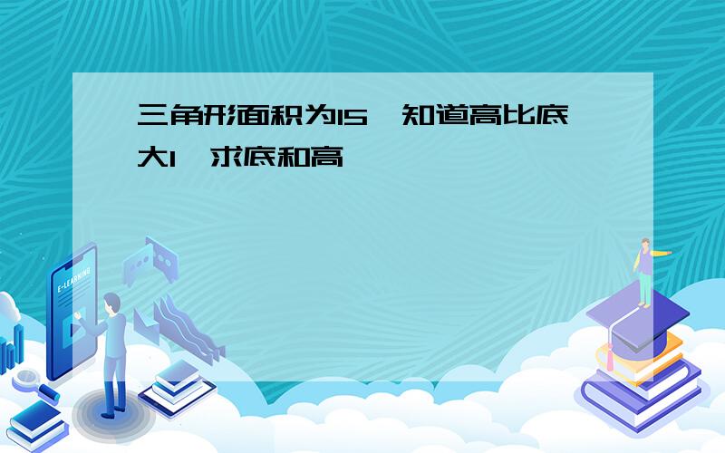 三角形面积为15,知道高比底大1,求底和高