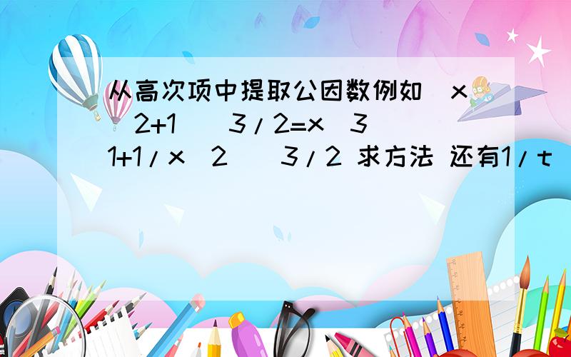 从高次项中提取公因数例如（x^2+1)^3/2=x^3(1+1/x^2)^3/2 求方法 还有1/t^2*(1/t+ln