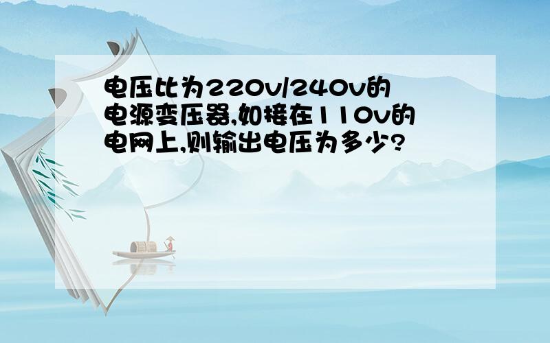 电压比为220v/240v的电源变压器,如接在110v的电网上,则输出电压为多少?