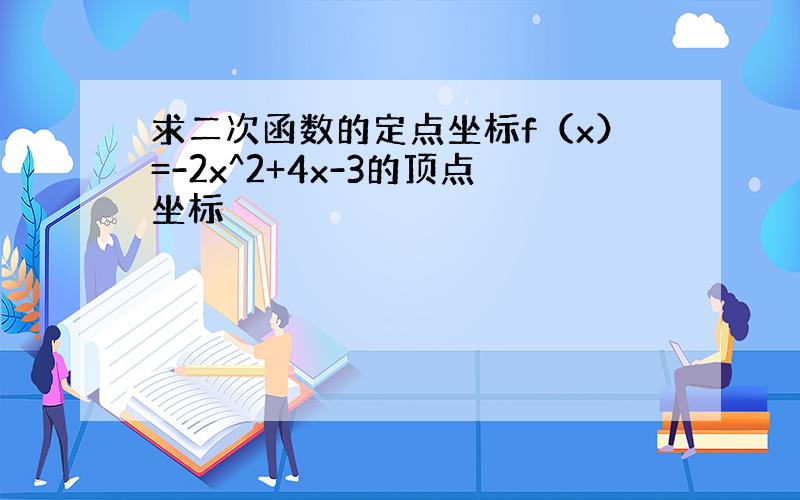 求二次函数的定点坐标f（x）=-2x^2+4x-3的顶点坐标