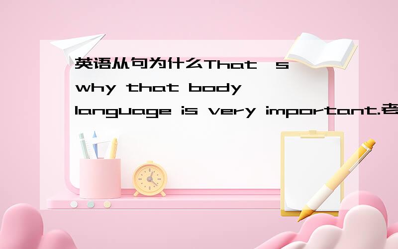 英语从句为什么That's why that body language is very important.老师在我的