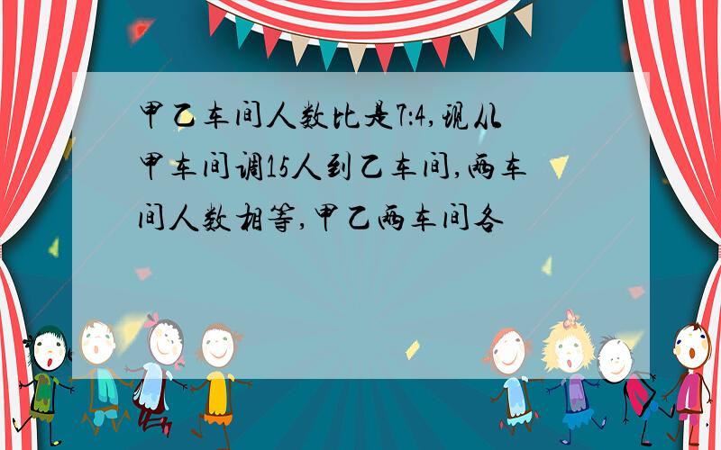 甲乙车间人数比是7：4,现从甲车间调15人到乙车间,两车间人数相等,甲乙两车间各