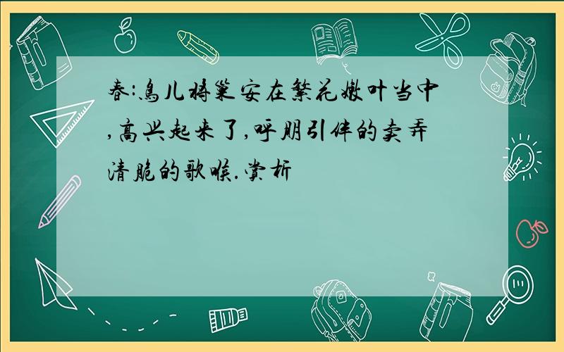 春:鸟儿将巢安在繁花嫩叶当中,高兴起来了,呼朋引伴的卖弄清脆的歌喉.赏析