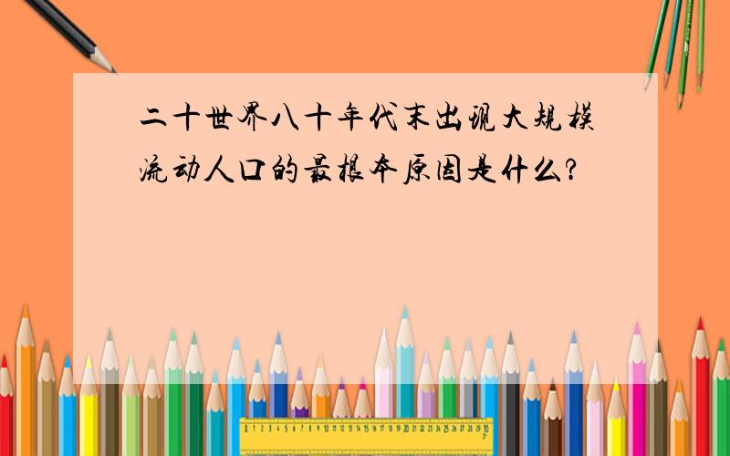 二十世界八十年代末出现大规模流动人口的最根本原因是什么?