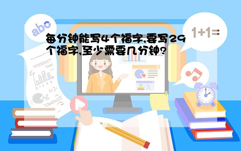 每分钟能写4个福字,要写29个福字,至少需要几分钟?