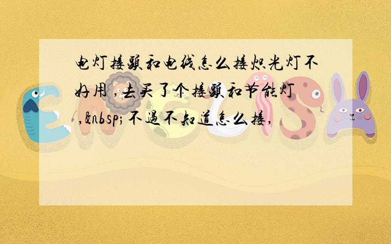 电灯接头和电线怎么接炽光灯不好用 ,去买了个接头和节能灯 , 不过不知道怎么接,