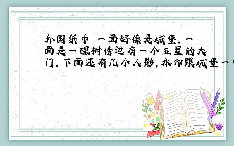 外国纸币 一面好像是城堡,一面是一棵树傍边有一个五星的大门,下面还有几个人影,水印跟城堡一样