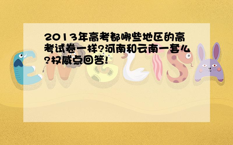 2013年高考都哪些地区的高考试卷一样?河南和云南一套么?权威点回答!