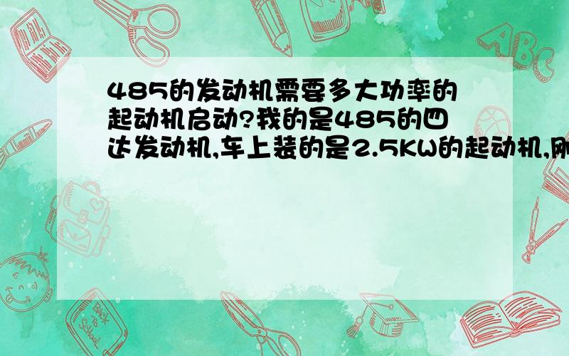 485的发动机需要多大功率的起动机启动?我的是485的四达发动机,车上装的是2.5KW的起动机,刚第一年冬天能打着,第二