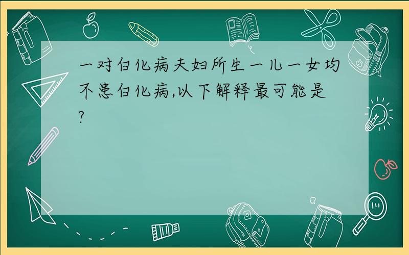 一对白化病夫妇所生一儿一女均不患白化病,以下解释最可能是?