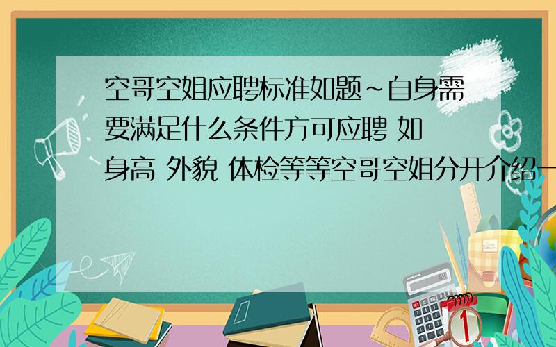 空哥空姐应聘标准如题~自身需要满足什么条件方可应聘 如 身高 外貌 体检等等空哥空姐分开介绍一下 知道的大侠们说一下 还