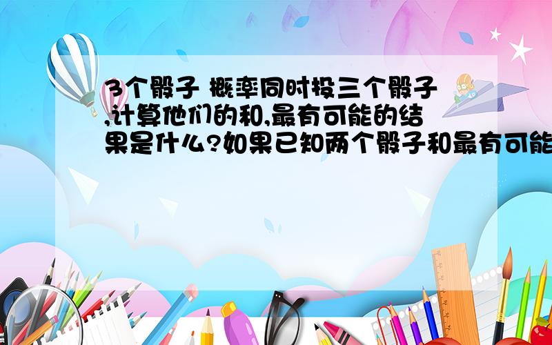 3个骰子 概率同时投三个骰子,计算他们的和,最有可能的结果是什么?如果已知两个骰子和最有可能出现的结果是7,概率为1/6