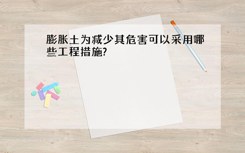 膨胀土为减少其危害可以采用哪些工程措施?