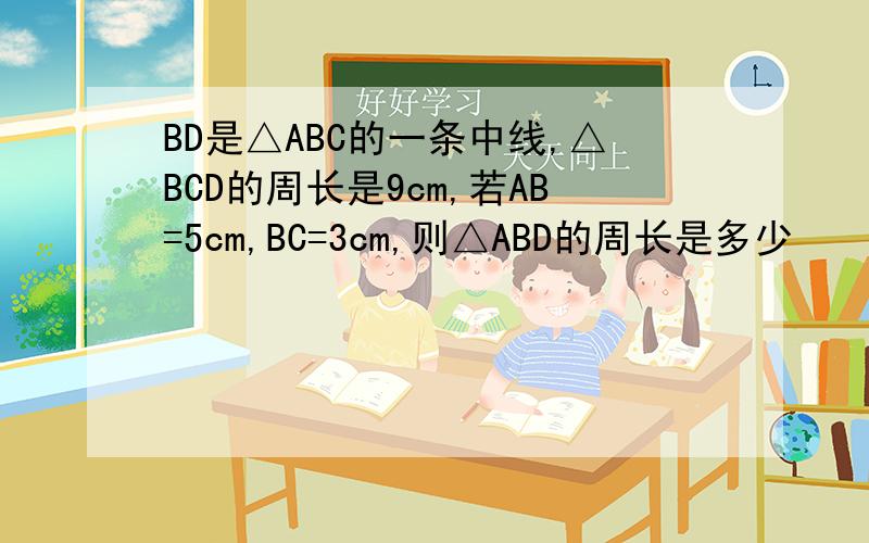 BD是△ABC的一条中线,△BCD的周长是9cm,若AB=5cm,BC=3cm,则△ABD的周长是多少