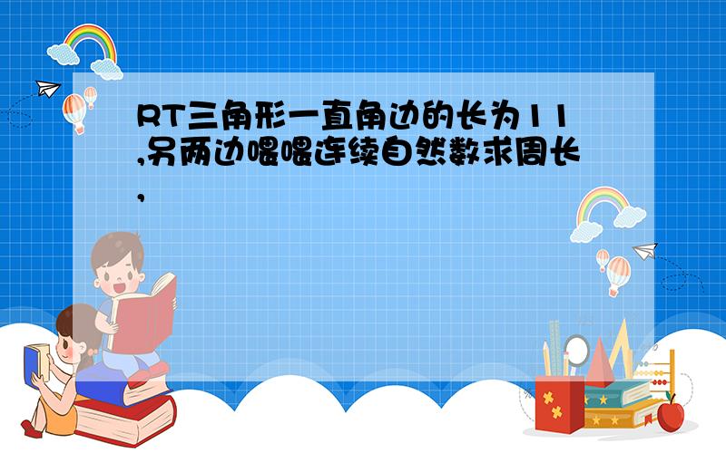 RT三角形一直角边的长为11,另两边喂喂连续自然数求周长,