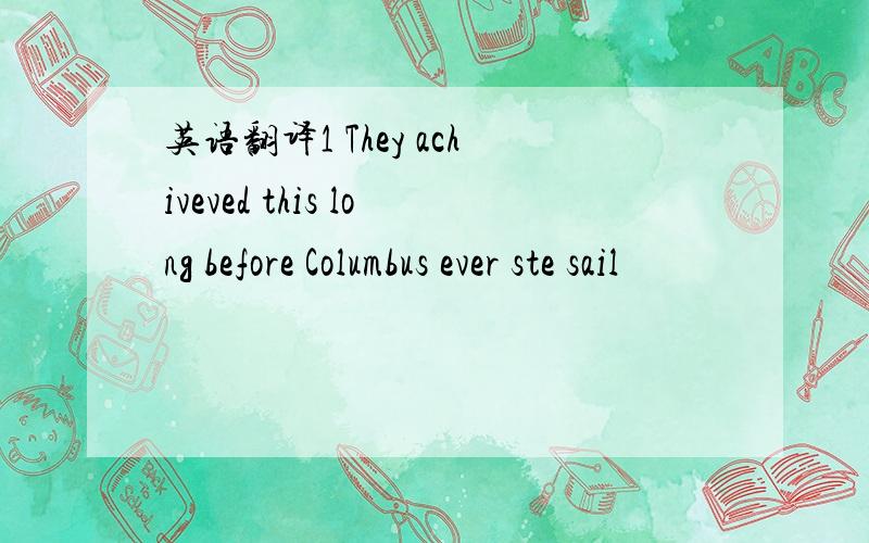 英语翻译1 They achiveved this long before Columbus ever ste sail