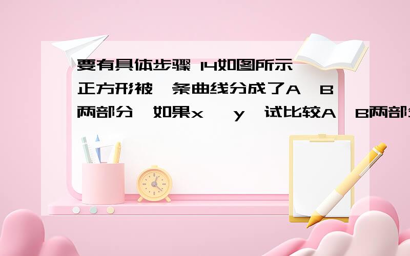 要有具体步骤 14如图所示,正方形被一条曲线分成了A、B两部分,如果x ＞y,试比较A、B两部分周长的大小.