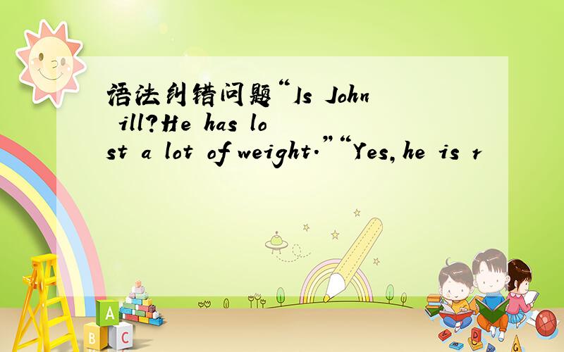 语法纠错问题“Is John ill?He has lost a lot of weight.”“Yes,he is r