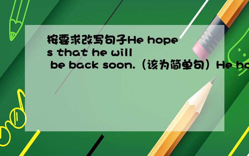 按要求改写句子He hopes that he will be back soon.（该为简单句）He hopes --