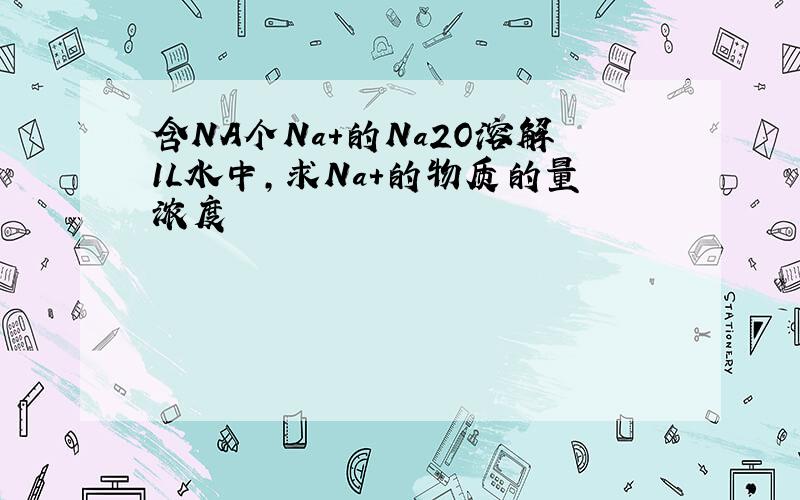 含NA个Na+的Na2O溶解1L水中,求Na+的物质的量浓度