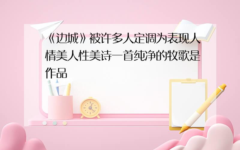 《边城》被许多人定调为表现人情美人性美诗一首纯净的牧歌是作品