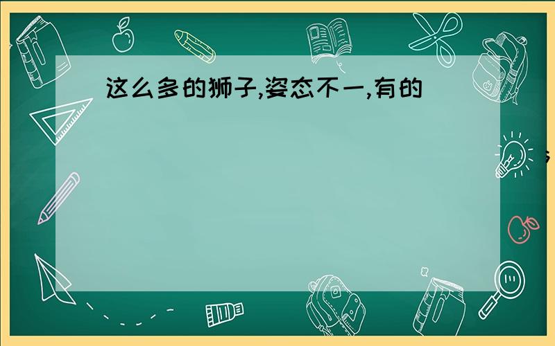 这么多的狮子,姿态不一,有的_______________________________；有的____________