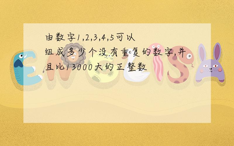 由数字1,2,3,4,5可以组成多少个没有重复的数字,并且比13000大的正整数