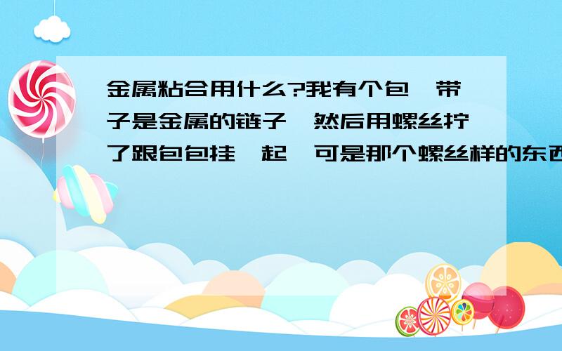 金属粘合用什么?我有个包,带子是金属的链子,然后用螺丝拧了跟包包挂一起,可是那个螺丝样的东西总是要自己松落,就像滑丝了一