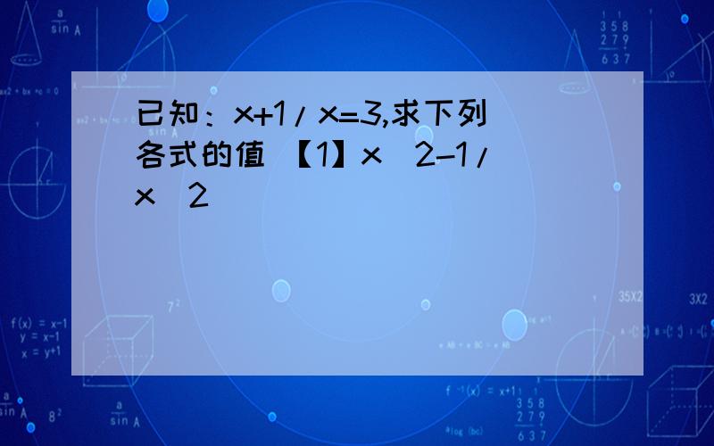 已知：x+1/x=3,求下列各式的值 【1】x^2-1/x^2