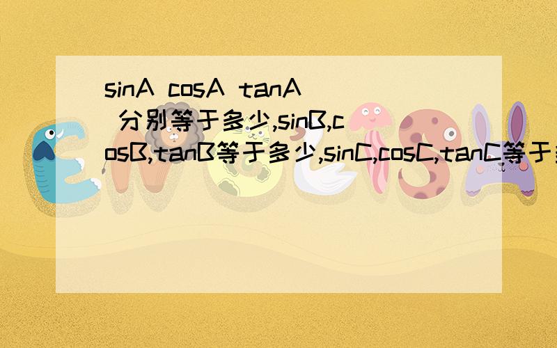 sinA cosA tanA 分别等于多少,sinB,cosB,tanB等于多少,sinC,cosC,tanC等于多少