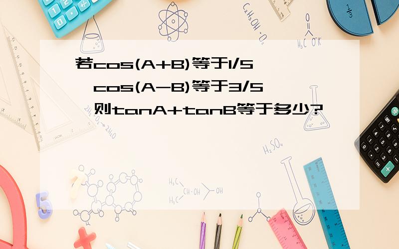 若cos(A+B)等于1/5,cos(A-B)等于3/5,则tanA+tanB等于多少?