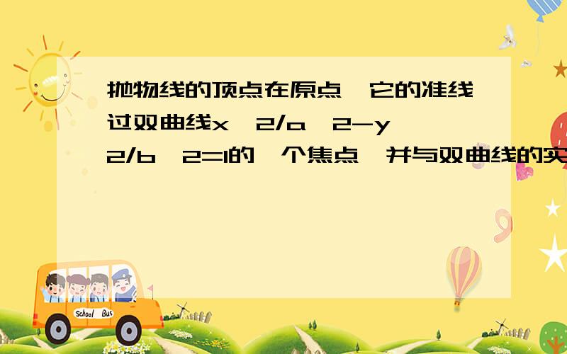 抛物线的顶点在原点,它的准线过双曲线x^2/a^2-y^2/b^2=1的一个焦点,并与双曲线的实轴垂直,又双曲线与抛物线