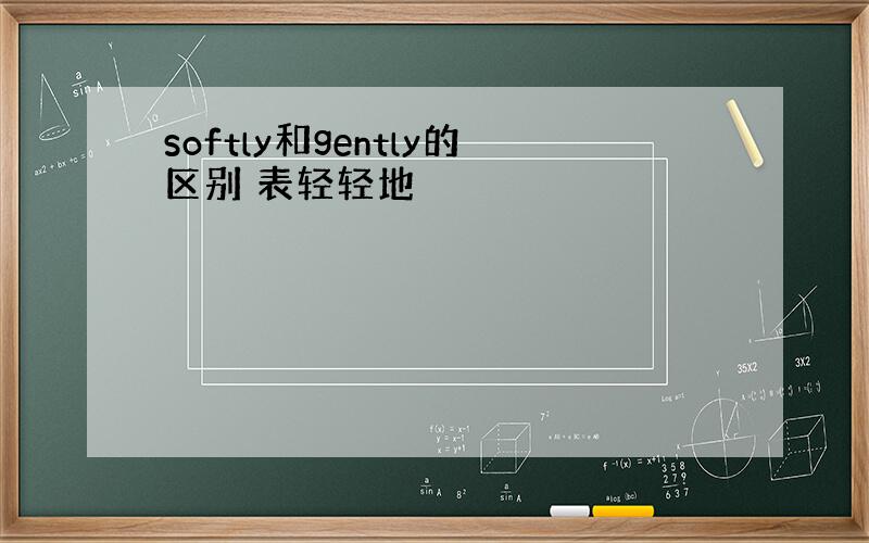 softly和gently的区别 表轻轻地